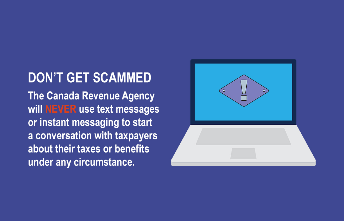 DON’T GET SCAMMED The Canada Revenue Agency will NEVER use text messages or instant messaging to start a conversation with taxpayers about their taxes or benefits under any circumstances.